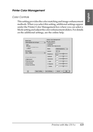 Page 123Printing with Mac OS 9.x123
2
2
2
2
2
2
2
2
2
2
2
2
English
Printer Color Management
Color Controls
This setting provides the color matching and image-enhancement 
methods. When you select this setting, additional settings appear 
under the Printer Color Management box where you can select a 
Mode setting and adjust the color enhancement sliders. For details 
on the additional settings, see the online help.
 