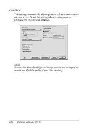 Page 126126Printing with Mac OS 9.x
ColorSync
This setting automatically adjusts printout colors to match colors 
on your screen. Select this setting when printing scanned 
photographs or computer graphics.
Note:
Be aware that the ambient light and the age, quality, and settings of the 
monitor can affect the quality of your color matching.
 