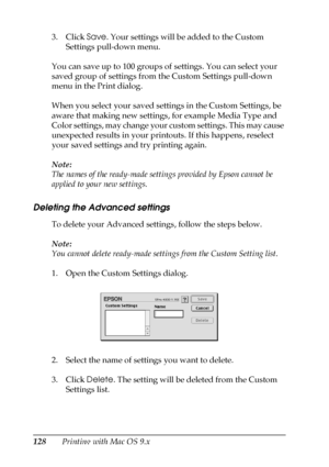 Page 128128Printing with Mac OS 9.x 3. Click Save. Your settings will be added to the Custom 
Settings pull-down menu.
You can save up to 100 groups of settings. You can select your 
saved group of settings from the Custom Settings pull-down 
menu in the Print dialog.
When you select your saved settings in the Custom Settings, be 
aware that making new settings, for example Media Type and 
Color settings, may change your custom settings. This may cause 
unexpected results in your printouts. If this happens,...