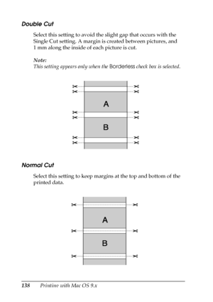 Page 138138Printing with Mac OS 9.x
Double Cut
Select this setting to avoid the slight gap that occurs with the 
Single Cut setting. A margin is created between pictures, and 
1 mm along the inside of each picture is cut.
Note:
This setting appears only when the Borderless check box is selected.
Normal Cut
Select this setting to keep margins at the top and bottom of the 
printed data.
 