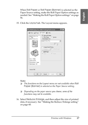 Page 17Printing with Windows17
1
1
1
1
1
1
1
1
1
1
1
1
English
When Roll Paper or Roll Paper (Banner) is selected as the 
Paper Source setting, make the Roll Paper Option settings as 
needed. See “Making the Roll Paper Option settings” on page 
56.
15. Click the Layout tab. The Layout menu appears.
Note:
❏The functions on the Layout menu are not available when Roll 
Paper (Banner) is selected as the Paper Source setting.
❏Depending on the paper source you choose, some of the 
functions may not be available.
16....