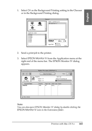 Page 165Printing with Mac OS 9.x165
2
2
2
2
2
2
2
2
2
2
2
2
English
1. Select On as the Background Printing setting in the Chooser 
or in the Background Printing dialog.
2. Send a print job to the printer.
3. Select EPSON Monitor IV from the Application menu at the 
right end of the menu bar. The EPSON Monitor IV dialog 
appears.
Note:
You can also open EPSON Monitor IV dialog by double-clicking the 
EPSON Monitor IV icon in the Extensions folder.
 