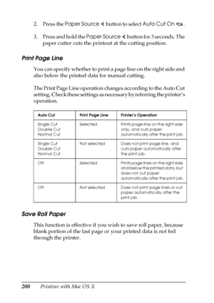 Page 200200Printing with Mac OS X 2. Press the Paper Source  button to select Auto Cut On . 
3. Press and hold the Paper Source  button for 3 seconds. The 
paper cutter cuts the printout at the cutting position.
Print Page Line
You can specify whether to print a page line on the right side and 
also below the printed data for manual cutting. 
The Print Page Line operation changes according to the Auto Cut 
setting. Check these settings as necessary by referring the printer’s 
operation.
Save Roll Paper
This...