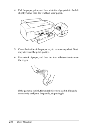 Page 278278Paper Handling 4. Pull the paper guide, and then slide the edge guide to the left 
slightly wider than the width of your paper.
5. Clean the inside of the paper tray to remove any dust. Dust 
may decrease the print quality.
6. Fan a stack of paper, and then tap it on a flat surface to even 
the edges.
If the paper is curled, flatten it before you load it. If it curls 
excessively and jams frequently, stop using it.
 