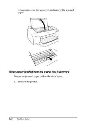 Page 342342Problem SolverIf necessary, open the top cover, and remove the jammed 
paper.
When paper loaded from the paper tray is jammed
To remove jammed paper, follow the steps below.
1. Turn off the printer.
 