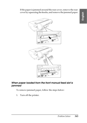 Page 345Problem Solver345
8
8
8
8
8
8
8
8
8
8
8
8
English
If the paper is jammed around the rear cover, remove the rear 
cover by squeezing the knobs, and remove the jammed paper.
When paper loaded from the front manual feed slot is 
jammed
To remove jammed paper, follow the steps below:
1. Turn off the printer.
 