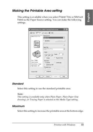 Page 55Printing with Windows55
1
1
1
1
1
1
1
1
1
1
1
1
English
Making the Printable Area setting
This setting is available when you select Paper Tray or Manual 
Feed as the Paper Source setting. You can make the following 
settings.
Standard
Select this setting to use the standard printable area.
Note:
This setting is available only when Plain Paper, Plain Paper (line 
drawing), or Tracing Paper is selected as the Media Type setting.
Maximum
Select this setting to increase the printable area at the bottom edge.
 