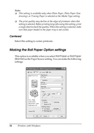 Page 5656Printing with Windows Note:
❏This setting is available only when Plain Paper, Plain Paper (line 
drawing), or Tracing Paper is selected as the Media Type setting.
❏The print quality may decline at the edges of printouts when this 
setting is selected. Before printing large jobs using this setting, print 
a single sheet to check the quality. When this setting is selected, make 
sure that paper loaded in the paper tray is not curled.
Centered
Select this setting to center printouts.
Making the Roll Paper...