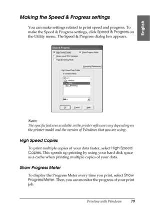 Page 79Printing with Windows79
1
1
1
1
1
1
1
1
1
1
1
1
English
Making the Speed & Progress settings
You can make settings related to print speed and progress. To 
make the Speed & Progress settings, click Speed & Progress on 
the Utility menu. The Speed & Progress dialog box appears.
Note:
The specific features available in the printer software vary depending on 
the printer model and the version of Windows that you are using.
High Speed Copies
To print multiple copies of your data faster, select High Speed...