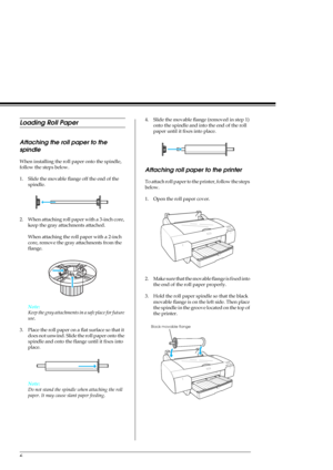 Page 86
Loading Roll Paper
Attaching the roll paper to the 
spindle
When installing the roll paper onto the spindle, 
follow the steps below. 
1. Slide the movable flange off the end of the 
spindle.
2. When attaching roll paper with a 3-inch core, 
keep the gray attachments attached.
When attaching the roll paper with a 2-inch 
core, remove the gray attachments from the 
flange.
Note:
Keep the gray attachments in a safe place for future 
use.
3. Place the roll paper on a flat surface so that it 
does not...