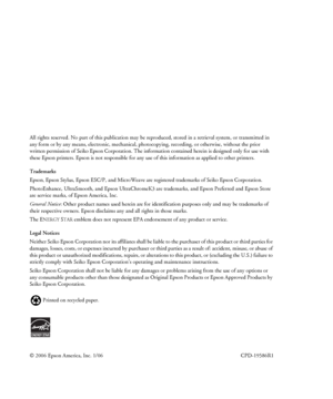 Page 22
All rights reserved. No part of this publication may be reproduced, stored in a retrieval system, or transmitted in 
any form or by any means, electronic, mechanical, photocopying, recording, or otherwise, without the prior 
written permission of Seiko
 Epson Corporation. The information contained herein is designed only for use with 
these Epson printers. Epson is not responsible for any use of this information as applied to other printers.
Trademarks
Epson
, Epson Stylus, Epson ESC/P, and MicroWeave...