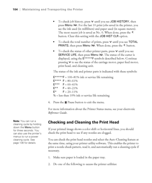 Page 1045-104
104|Maintaining and Transporting the Printer

To check job history, press  until you see JOB HISTORY, then 
press 
Menu . For the last 10 print jobs saved in the printer, you 
see the ink used (in milliliters) and paper used (in square meters). 
The most recent job is saved as No. 0. When done, press the   
button. Clear this setting with the 
JOB HIST CLR option. 
To check the total number of prints, press  until you see TOTAL 
PRINTS
, then press Menu . When done, press the   button. 
To check...