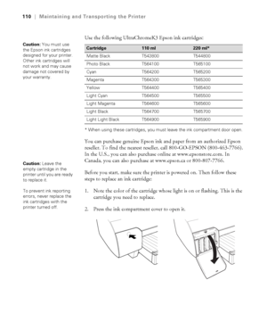 Page 1105-110
110|Maintaining and Transporting the Printer
Use the following UltraChromeK3 Epson ink cartridges: 
* When using these cartridges, you must leave the ink compartment door open.
You can purchase genuine Epson ink and paper from an authorized Epson 
reseller. To find the nearest reseller, call 800-GO-EPSON (800-463-7766). 
In the U.S., you can also purchase online at www.epsonstore.com. In 
Canada, you can also purchase at www.epson.ca or 800-807-7766.
Before you start, make sure the printer is...