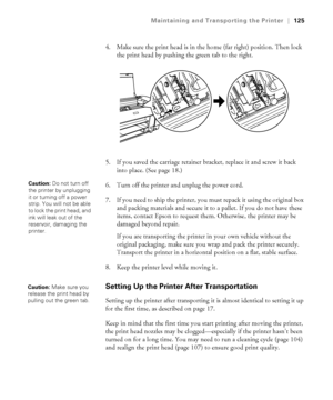 Page 1255-125
Maintaining and Transporting the Printer|125
4. Make sure the print head is in the home (far right) position. Then lock 
the print head by pushing the green tab to the right.
5. If you saved the carriage retainer bracket, replace it and screw it back 
into place. (See page 18.)
6. Turn off the printer and unplug the power cord. 
7. If you need to ship the printer, you must repack it using the original box 
and packing materials and secure it to a pallet. If you do not have these 
items, contact...