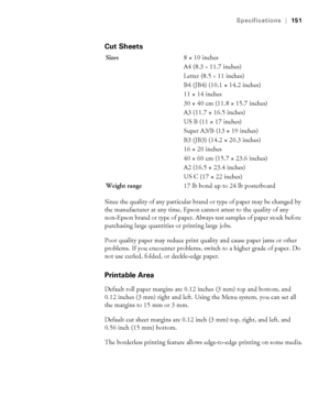 Page 151A-151
Specifications|151
Cut Sheets
Since the quality of any particular brand or type of paper may be changed by 
the manufacturer at any time, Epson cannot attest to the quality of any 
non-Epson brand or type of paper. Always test samples of paper stock before 
purchasing large quantities or printing large jobs. 
Poor quality paper may reduce print quality and cause paper jams or other 
problems. If you encounter problems, switch to a higher grade of paper. Do 
not use curled, folded, or deckle-edge...