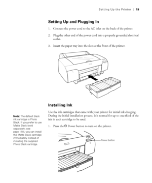 Page 191-19
Setting Up the Printer|19
Setting Up and Plugging In
1. Connect the power cord to the AC inlet on the back of the printer. 
2. Plug the other end of the power cord into a properly grounded electrical 
outlet.
3. Insert the paper tray into the slots at the front of the printer.
Installing Ink
Use the ink cartridges that came with your printer for initial ink charging. 
During the initial installation process, it is normal for up to one-third of the 
ink in each cartridge to be used. 
1. Press the...