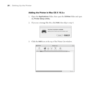 Page 281-28
28|Setting Up the Printer
Adding the Printer in Mac OS X 10.3.x
1. Open the Applications folder, then open the Utilities folder and open 
the 
Printer Setup Utility.
2. If you see a message like this, click 
Add, then skip to step 4. 
3. Click the 
Add icon at the top of the Printer List window.
sp4800Guide.book  Page 28  Tuesday, March 7, 2006  3:49 PM
 