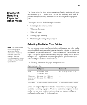 Page 3535
35
The Epson Stylus Pro 4800 prints on a variety of media, including roll paper 
and cut sheets up to 17 inches wide. You can also use heavy stock, such as 
posterboard up to 59 mil (1.5 mm) thick, via the straight-through paper 
path. 
This chapter includes the following information:
Selecting media for your printer
Using cut sheet paper 
Using roll paper
Loading paper manually
Optimizing the settings for your paper
Selecting Media for Your Printer
You can print on most types of coated, glossy, plain...