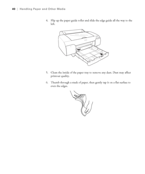 Page 402-40
40|Handling Paper and Other Media
4. Flip up the paper guide roller and slide the edge guide all the way to the 
left.
5. Clean the inside of the paper tray to remove any dust. Dust may affect 
printout quality.
6. Thumb through a stack of paper, then gently tap it on a flat surface to 
even the edges.
sp4800Guide.book  Page 40  Tuesday, March 7, 2006  3:49 PM
 