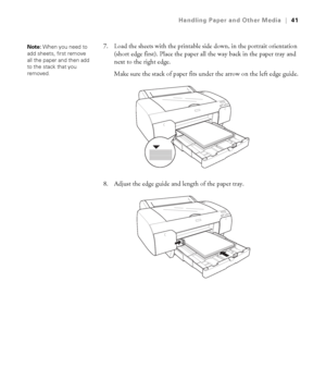 Page 412-41
Handling Paper and Other Media|41
7. Load the sheets with the printable side down, in the portrait orientation 
(short edge first). Place the paper all the way back in the paper tray and 
next to the right edge. 
Make sure the stack of paper fits under the arrow on the left edge guide.
8. Adjust the edge guide and length of the paper tray.Note: When you need to 
add sheets, first remove 
all the paper and then add 
to the stack that you 
removed.
sp4800Guide.book  Page 41  Tuesday, March 7, 2006...