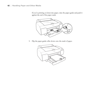 Page 422-42
42|Handling Paper and Other Media
If you’re printing on letter-size paper, raise the paper guide and push it 
against the end of the paper stack.
9. Flip the paper guide roller down onto the stack of paper. 
sp4800Guide.book  Page 42  Tuesday, March 7, 2006  3:49 PM
 