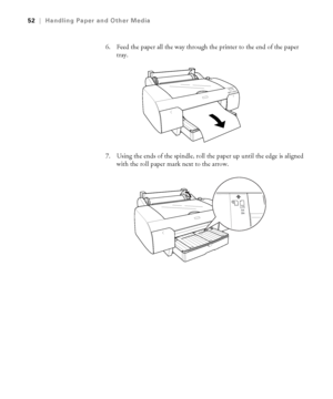 Page 522-52
52|Handling Paper and Other Media
6. Feed the paper all the way through the printer to the end of the paper 
tray. 
7. Using the ends of the spindle, roll the paper up until the edge is aligned 
with the roll paper mark next to the arrow. 
sp4800Guide.book  Page 52  Tuesday, March 7, 2006  3:49 PM
 