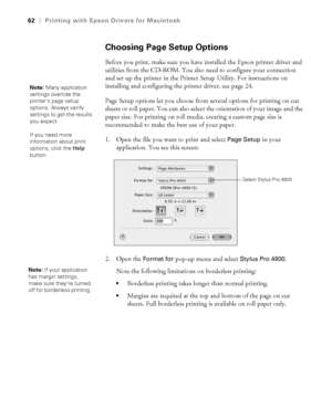 Page 623-62
62|Printing with Epson Drivers for Macintosh
Choosing Page Setup Options
Before you print, make sure you have installed the Epson printer driver and 
utilities from the CD-ROM. You also need to configure your connection 
and set up the printer in the Printer Setup Utility. For instructions on 
installing and configuring the printer driver, see page 24.
Page Setup options let you choose from several options for printing on cut 
sheets or roll paper. You can also select the orientation of your image...