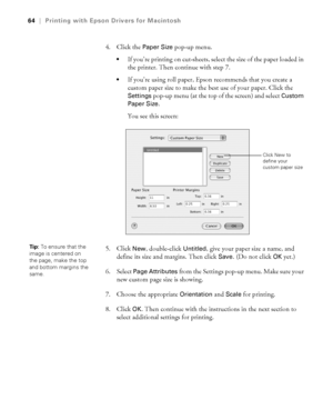 Page 643-64
64|Printing with Epson Drivers for Macintosh
4. Click the Paper Size pop-up menu. 
If you’re printing on cut-sheets, select the size of the paper loaded in 
the printer. Then continue with step 7.
If you’re using roll paper, Epson recommends that you create a 
custom paper size to make the best use of your paper. Click the 
Settings pop-up menu (at the top of the screen) and select Custom 
Paper Size
. 
You see this screen:
5. Click 
New, double-click Untitled, give your paper size a name, and...