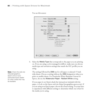 Page 663-66
66|Printing with Epson Drivers for Macintosh
You see this screen:
4. Select the 
Media Type that corresponds to the paper you are printing 
on. If you are using a color-managed workflow, make sure you choose 
media type and resolution settings that match the ICC profile you are 
using. 
The settings followed by 
(250) are for roll paper or selected 17-inch 
wide sheets. Choose a setting without the 
(250) designation when you 
print on smaller sheets. For PremierArt Water Resistant Canvas for...