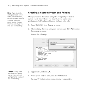 Page 743-74
74|Printing with Epson Drivers for Macintosh
Creating a Custom Preset and Printing
Once you’ve made the correct settings for your print job, create a 
custom preset. This will save you time when you use the same 
profile/printer/ink/media combination for future print jobs.
1. Select 
Summary from the pop-up menu.
2. After verifying that your settings are correct, select 
Save As from the 
Presets pop-up menu.
You see the following:
3. Type a name, and click 
OK.
4. When you’re ready to print, click...