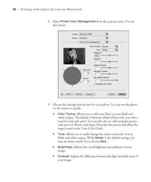 Page 763-76
76|Printing with Epson Drivers for Macintosh
4. Select Printer Color Management from the pop-up menu. You see 
this screen:
5. Choose the settings that are best for your photo. You can use the photo 
on the screen as a guide. 
 Color Toning: Allows you to add tone (hue) to your black and 
white output. The default is Neutral, which will provide you with a 
neutral tonal scale print. You can also choose other popular presets 
such as Cool, Warm, and Sepia. Note that the presets will affect the...