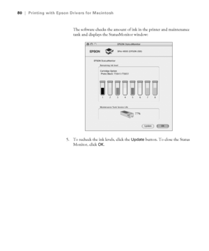 Page 803-80
80|Printing with Epson Drivers for Macintosh
The software checks the amount of ink in the printer and maintenance 
tank and displays the StatusMonitor window:
5. To recheck the ink levels, click the 
Update button. To close the Status 
Monitor, click 
OK.
sp4800Guide.book  Page 80  Tuesday, March 7, 2006  3:49 PM
 