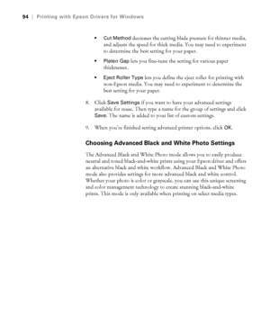 Page 944-94
94|Printing with Epson Drivers for Windows
 Cut Method
 decreases the cutting blade pressure for thinner media, 
and adjusts the speed for thick media. You may need to experiment 
to determine the best setting for your paper.
 Platen Gap lets you fine-tune the setting for various paper 
thicknesses.
 Eject Roller Type lets you define the eject roller for printing with 
non-Epson media. You may need to experiment to determine the 
best setting for your paper.
8. Click 
Save Settings if you want to...