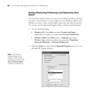 Page 984-98
98|Printing with Epson Drivers for Windows
Setting Monitoring Preferences and Optimizing Print 
Speed
You can choose when and how you want to be notified of problems, whether 
you want a Status Monitor 3 icon to appear on your Windows taskbar, and 
whether you want to allow monitoring by other users who share the printer. 
You can also use the Speed and Progress utility to improve printing speed. 
1. Do one of the following:
Windows XP: Click Start and select Printers and Faxes. 
Right-click your...