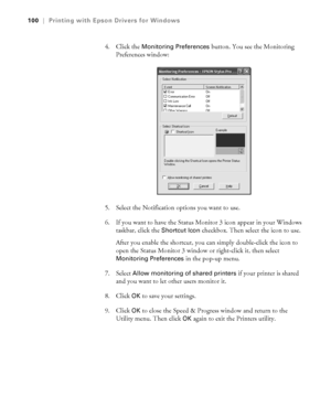 Page 1004-100
100|Printing with Epson Drivers for Windows
4. Click the Monitoring Preferences button. You see the Monitoring 
Preferences window:
5. Select the Notification options you want to use. 
6. If you want to have the Status Monitor 3 icon appear in your Windows 
taskbar, click the 
Shortcut Icon checkbox. Then select the icon to use. 
After you enable the shortcut, you can simply double-click the icon to 
open the Status Monitor 3 window or right-click it, then select 
Monitoring Preferences in the...