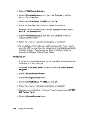 Page 104104Printing with Windows
3. Select EPSON Printer Software.
4. Click the Uninstall/Change button, then click Continue in the User 
Account Control window.
5. Select the EPSON Stylus Pro 4880 and click OK.
6. Follow the on-screen instructions to complete uninstallation.
7. When you return to the Uninstall or change a program window, select 
EPSON LFP Remote Panel.
8. Click the Uninstall/Change button, then click Continue in the User 
Account Control window.
9. Follow the on-screen instructions to complete...