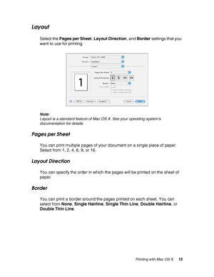 Page 15Printing with Mac OS X15
Layout
Select the Pages per Sheet, Layout Direction, and Border settings that you 
want to use for printing.
Note:
Layout is a standard feature of Mac OS X. See your operating system’s 
documentation for details.
Pages per Sheet
You can print multiple pages of your document on a single piece of paper. 
Select from 1, 2, 4, 6, 9, or 16.
Layout Direction
You can specify the order in which the pages will be printed on the sheet of 
paper.
Border
You can print a border around the...