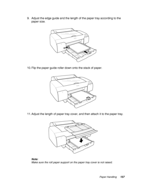 Page 157Paper Handling157
9. Adjust the edge guide and the length of the paper tray according to the 
paper size.
10. Flip the paper guide roller down onto the stack of paper.
11. Adjust the length of paper tray cover, and then attach it to the paper tray.
Note:
Make sure the roll paper support on the paper tray cover is not raised.
 