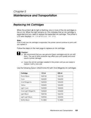 Page 169Maintenance and Transportation169
Chapter 5 
Maintenance and Transportation
Replacing Ink Cartridges
When the printer’s B ink light is flashing, one or more of the ink cartridges is 
low on ink. When the light remains on, this indicates that an ink cartridge is 
expended and you need to replace the expended ink cartridge. The printer’s 
LCD also displays INK LOW or REPLACE INK CRTG.
Note:
Even if only one ink cartridge is expended, the printer cannot continue to print until 
you replace it.
Follow the...