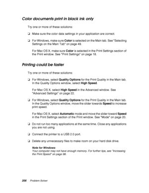Page 206206Problem Solver
Color documents print in black ink only
Try one or more of these solutions:
❏Make sure the color data settings in your application are correct.
❏For Windows, make sure Color is selected on the Main tab. See Selecting 
Settings on the Main Tab on page 49.
For Mac OS X, make sure Color is selected in the Print Settings section of 
the Print window. See Print Settings on page 18.
Printing could be faster
Try one or more of these solutions:
❏For Windows, select Quality Options for the Print...