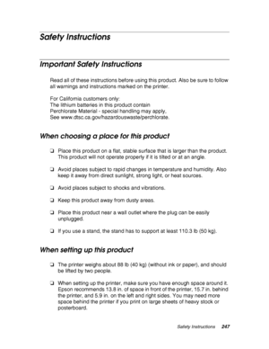 Page 247Safety Instructions247
Safety Instructions
Important Safety Instructions
Read all of these instructions before using this product. Also be sure to follow 
all warnings and instructions marked on the printer.
For California customers only: 
The lithium batteries in this product contain 
Perchlorate Material - special handling may apply, 
See www.dtsc.ca.gov/hazardouswaste/perchlorate.
When choosing a place for this product
❏Place this product on a flat, stable surface that is larger than the product....