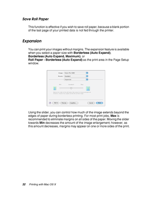 Page 3232Printing with Mac OS X
Save Roll Paper
This function is effective if you wish to save roll paper, because a blank portion 
of the last page of your printed data is not fed through the printer.
Expansion
You can print your images without margins. The expansion feature is available 
when you select a paper size with Borderless (Auto Expand), 
Borderless (Auto Expand, Maximum), or 
Roll Paper - Borderless (Auto Expand) as the print area in the Page Setup 
window.
Using the slider, you can control how much...