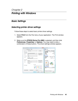 Page 45Printing with Windows45
Chapter 2 
Printing with Windows
Basic Settings
Selecting printer driver settings
Follow these steps to select basic printer driver settings:
1. Select Print from the File menu of your application. The Print window 
appears.
2. Make sure the EPSON Stylus Pro 4880 is selected, and then click 
Preferences, Properties, or Options. You may need to click a 
combination of these buttons. The driver settings window appears.
 