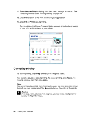 Page 4848Printing with Windows
15. Select Double-Sided Printing, and then select settings as needed. See 
Selecting Double-Sided Printing setting on page 77.
16. Click OK to return to the Print window in your application.
17. Click OK or Print to start printing.
During printing, the Epson Progress Meter appears, showing the progress 
of your print and the status of your printer.
Canceling printing
To cancel printing, click Stop on the Epson Progress Meter.
You can also pause or restart printing. To pause...