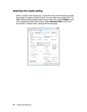 Page 7676Printing with Windows
Selecting the Copies setting
Enter a number in the Copies box, or click the arrow next to the box to specify 
the number of copies you want to print. You can enter any number from 1 to 
9999. When printing multiple copies of your document, select Collate to print 
one complete document set at a time. Select Reverse Order to print your 
documents in reverse order, starting with the last page.
 