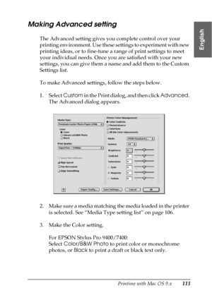 Page 111Printing with Mac OS 9.x111
2
2
2
2
2
2
2
2
2
2
2
2
English
Making Advanced setting
The Advanced setting gives you complete control over your 
printing environment. Use these settings to experiment with new 
printing ideas, or to fine-tune a range of print settings to meet 
your individual needs. Once you are satisfied with your new 
settings, you can give them a name and add them to the Custom 
Settings list.
To make Advanced settings, follow the steps below.
1. Select Custom in the Print dialog, and...