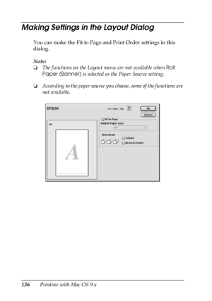 Page 136136Printing with Mac OS 9.x
Making Settings in the Layout Dialog
You can make the Fit to Page and Print Order settings in this 
dialog.
Note:
❏The functions on the Layout menu are not available when Roll 
Paper (Banner) is selected as the Paper Source setting.
❏According to the paper source you choose, some of the functions are 
not available.
 