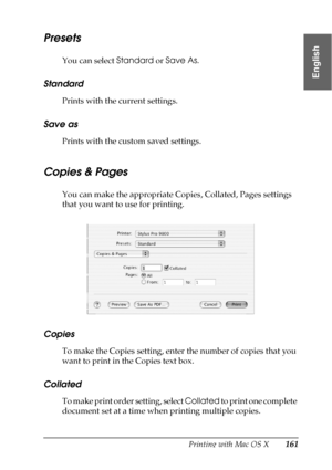 Page 161Printing with Mac OS X161
3
3
3
3
3
3
3
3
3
3
3
3
English
Presets
You can select Standard or Save As.
Standard
Prints with the current settings.
Save as
Prints with the custom saved settings.
Copies & Pages
You can make the appropriate Copies, Collated, Pages settings 
that you want to use for printing.
Copies
To make the Copies setting, enter the number of copies that you 
want to print in the Copies text box.
Collated
To make print order setting, select Collated to print one complete 
document set at a...