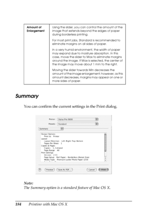 Page 184184Printing with Mac OS X
Summary
You can confirm the current settings in the Print dialog.
Note:
The Summary option is a standard feature of Mac OS X.
Amount of 
EnlargementUsing the slider, you can control the amount of the 
image that extends beyond the edges of paper 
during borderless printing.
For most print jobs, Standard is recommended to 
eliminate margins on all sides of paper.
In a very humid environment, the width of paper 
may expand due to moisture absorption. In this 
case, move the slider...