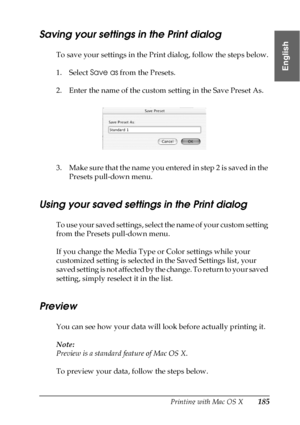 Page 185Printing with Mac OS X185
3
3
3
3
3
3
3
3
3
3
3
3
English
Saving your settings in the Print dialog
To save your settings in the Print dialog, follow the steps below.
1. Select Save as from the Presets. 
2. Enter the name of the custom setting in the Save Preset As.
3. Make sure that the name you entered in step 2 is saved in the 
Presets pull-down menu.
Using your saved settings in the Print dialog
To use your saved settings, select the name of your custom setting 
from the Presets pull-down menu.
If you...